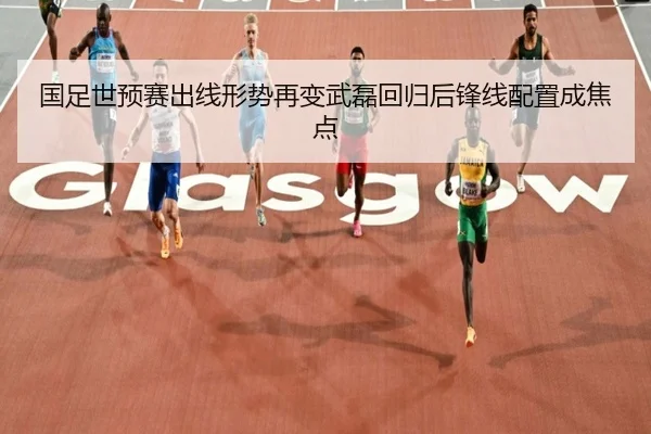 国足世预赛出线形势再变武磊回归后锋线配置成焦点